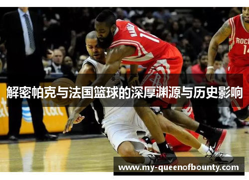 解密帕克与法国篮球的深厚渊源与历史影响