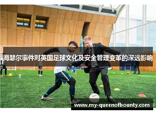 海瑟尔事件对英国足球文化及安全管理变革的深远影响
