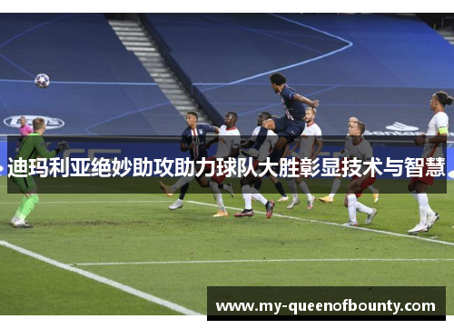 迪玛利亚绝妙助攻助力球队大胜彰显技术与智慧