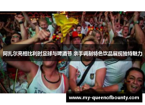 阿扎尔亮相比利时足球与啤酒节 亲手调制特色饮品展现独特魅力