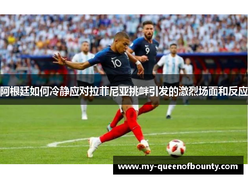 阿根廷如何冷静应对拉菲尼亚挑衅引发的激烈场面和反应