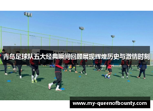 青岛足球队五大经典瞬间回顾展现辉煌历史与激情时刻