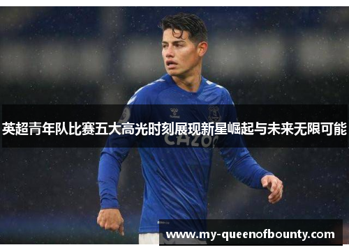 英超青年队比赛五大高光时刻展现新星崛起与未来无限可能