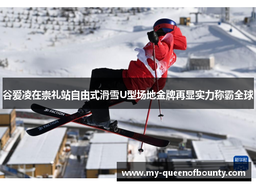 谷爱凌在崇礼站自由式滑雪U型场地金牌再显实力称霸全球