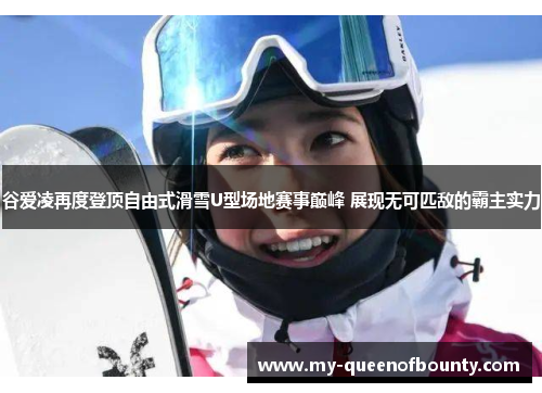 谷爱凌再度登顶自由式滑雪U型场地赛事巅峰 展现无可匹敌的霸主实力