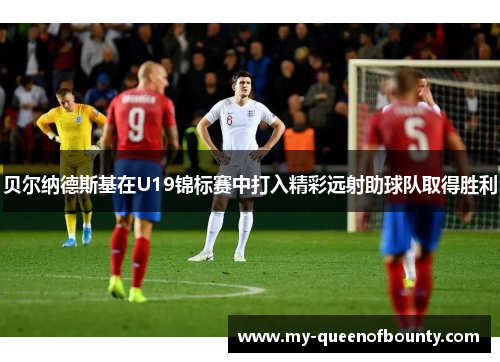 贝尔纳德斯基在U19锦标赛中打入精彩远射助球队取得胜利