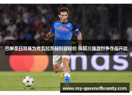 巴黎圣日耳曼为克瓦拉茨赫利亚标价 英超三强激烈争夺战开启