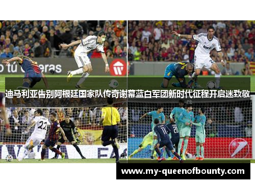 迪马利亚告别阿根廷国家队传奇谢幕蓝白军团新时代征程开启迷致敬